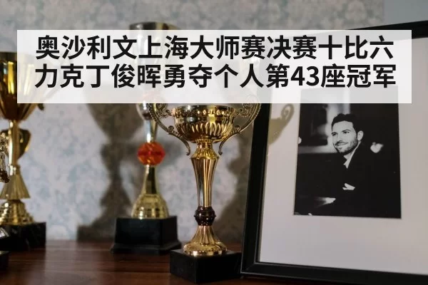 奥沙利文上海大师赛决赛十比六力克丁俊晖勇夺个人第43座冠军