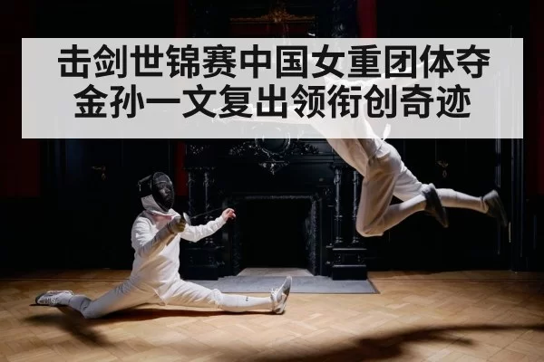 击剑世锦赛中国女重团体夺金孙一文复出领衔创奇迹