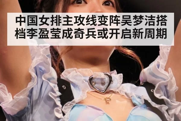 中国女排主攻线变阵吴梦洁搭档李盈莹成奇兵或开启新周期