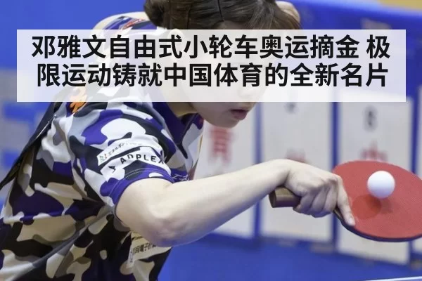 邓雅文自由式小轮车奥运摘金 极限运动铸就中国体育的全新名片