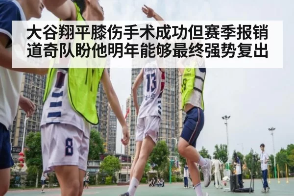 大谷翔平膝伤手术成功但赛季报销 道奇队盼他明年能够最终强势复出