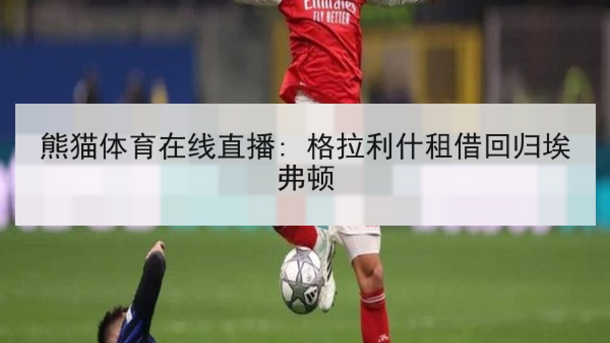 熊猫体育在线直播: 格拉利什租借回归埃弗顿