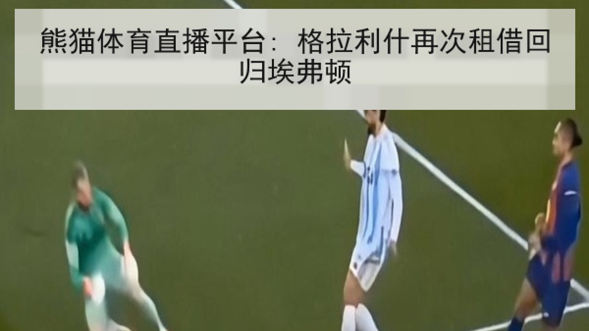 熊猫体育直播平台: 格拉利什再次租借回归埃弗顿
