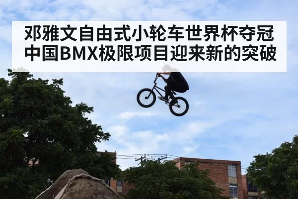 邓雅文自由式小轮车世界杯夺冠 中国BMX极限项目迎来新的突破