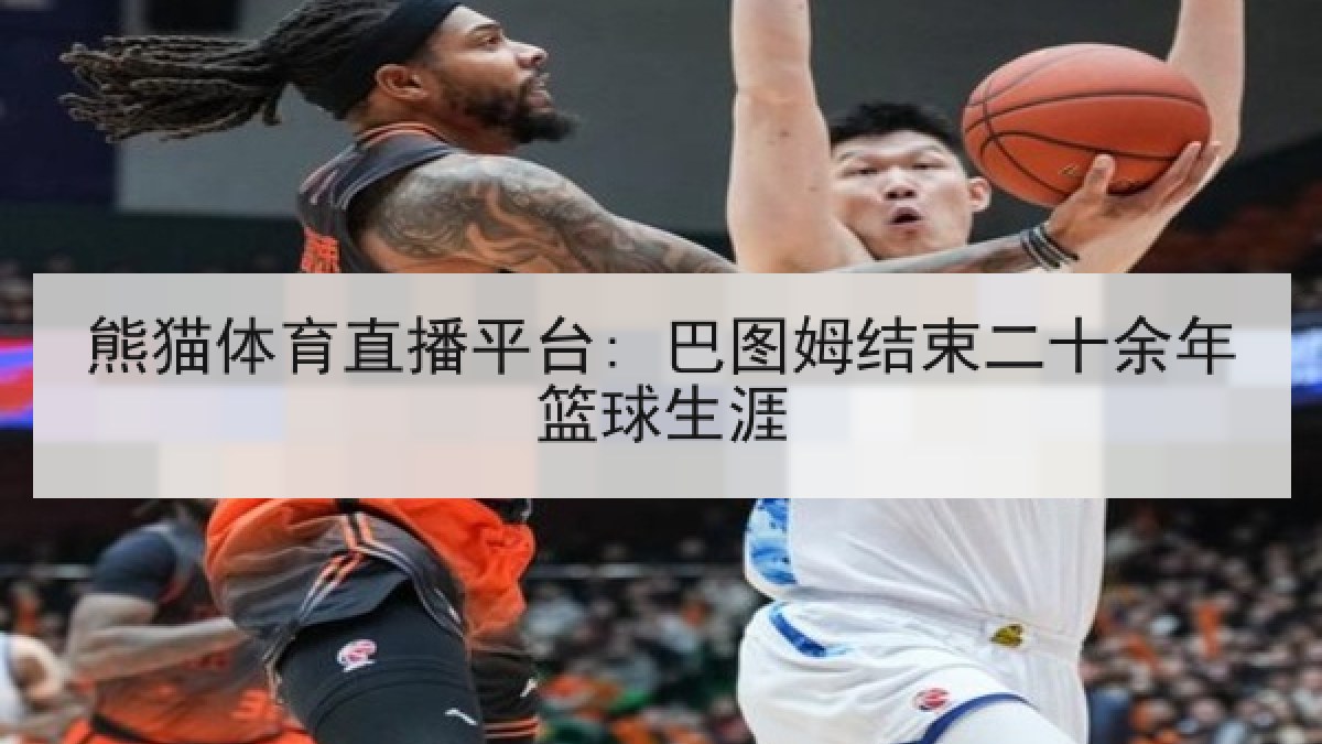 熊猫体育直播平台: 巴图姆结束二十余年篮球生涯