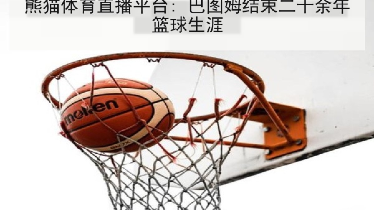熊猫体育直播平台: 巴图姆结束二十余年篮球生涯